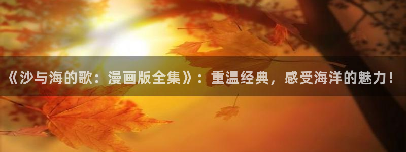 贝勒漫画在线观看虎视眈眈：《沙与海的歌：漫画版全集》：重温经典，感受海洋的魅力！