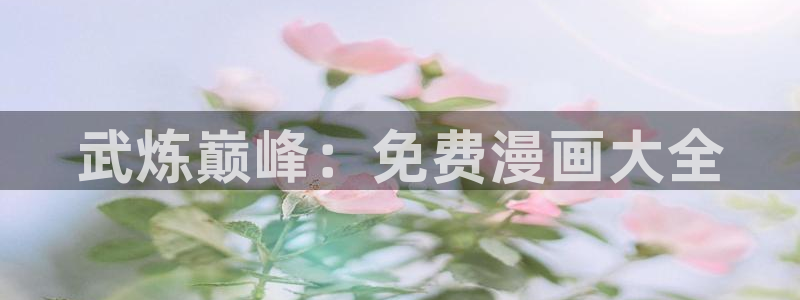 贝勒漫画首页：武炼巅峰：免费漫画大全