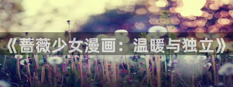 贝勒漫画网：《蔷薇少女漫画：温暖与独立》