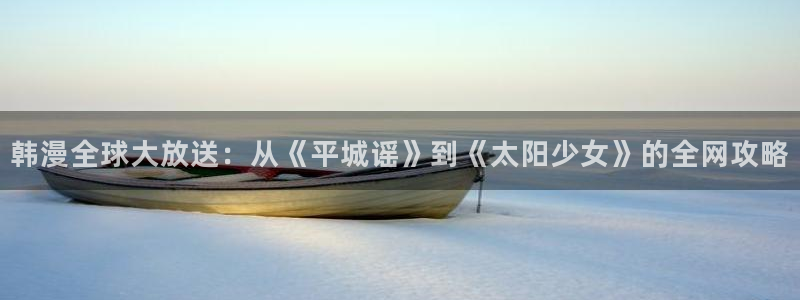 贝勒漫画在线观看免费：韩漫全球大放送：从《平城谣》到《太阳少女》的全网攻略